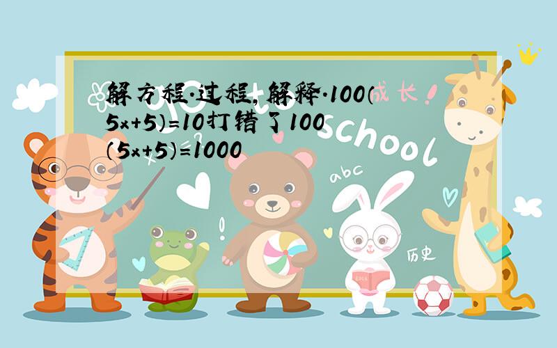 解方程.过程,解释.100（5x+5）=10打错了100（5x+5）=1000