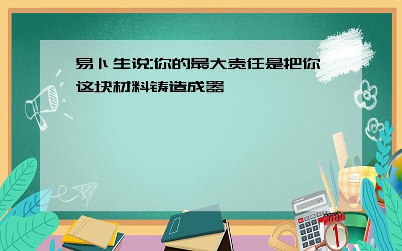 易卜生说:你的最大责任是把你这块材料铸造成器