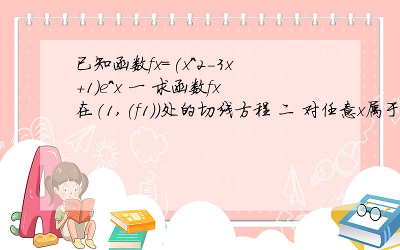 已知函数fx=(x^2-3x+1)e^x 一 求函数fx在(1,(f1))处的切线方程 二 对任意x属于一到正无穷 fx