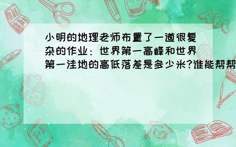 小明的地理老师布置了一道很复杂的作业：世界第一高峰和世界第一洼地的高低落差是多少米?谁能帮帮他