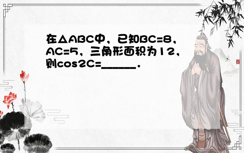 在△ABC中，已知BC=8，AC=5，三角形面积为12，则cos2C=______．