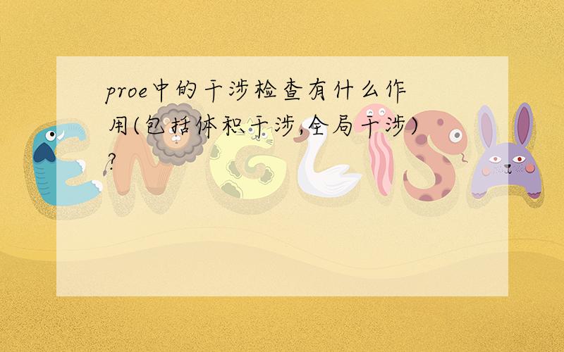 proe中的干涉检查有什么作用(包括体积干涉,全局干涉)?