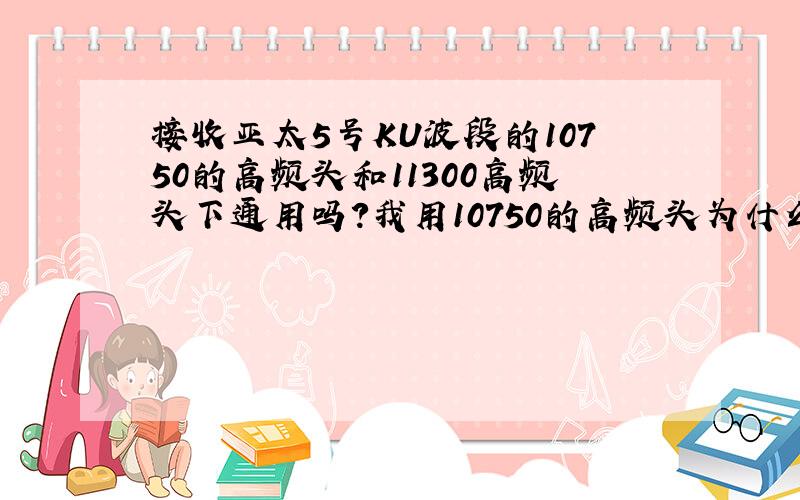 接收亚太5号KU波段的10750的高频头和11300高频头下通用吗?我用10750的高频头为什么只有长城平台能收到阿?