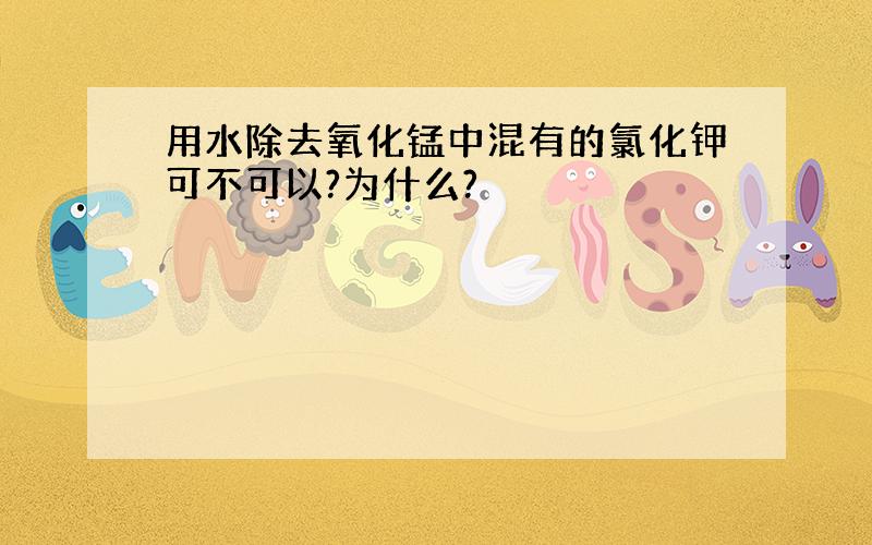 用水除去氧化锰中混有的氯化钾可不可以?为什么?