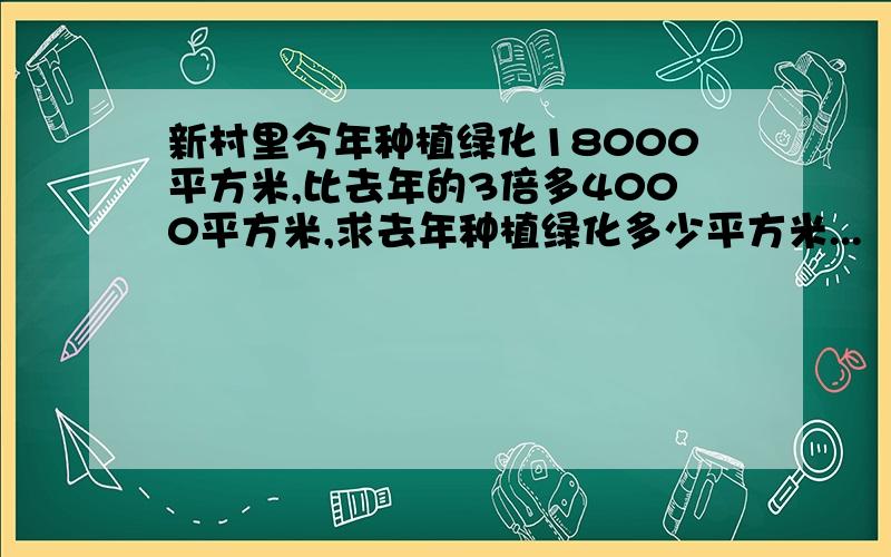 新村里今年种植绿化18000平方米,比去年的3倍多4000平方米,求去年种植绿化多少平方米...