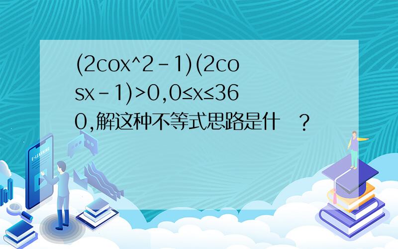 (2cox^2-1)(2cosx-1)>0,0≤x≤360,解这种不等式思路是什麼?