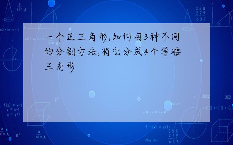 一个正三角形,如何用3种不同的分割方法,将它分成4个等腰三角形