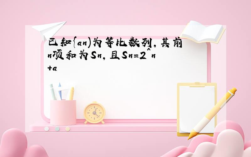 已知{an)为等比数列,其前n项和为Sn,且Sn=2^n+a