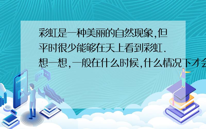 彩虹是一种美丽的自然现象,但平时很少能够在天上看到彩虹.想一想,一般在什么时候,什么情况下才会出现彩虹?如果你喜欢看彩虹