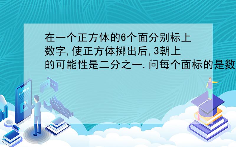 在一个正方体的6个面分别标上数字,使正方体掷出后,3朝上的可能性是二分之一.问每个面标的是数字几?