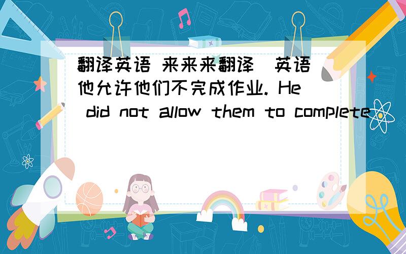 翻译英语 来来来翻译[英语]他允许他们不完成作业. He did not allow them to complete