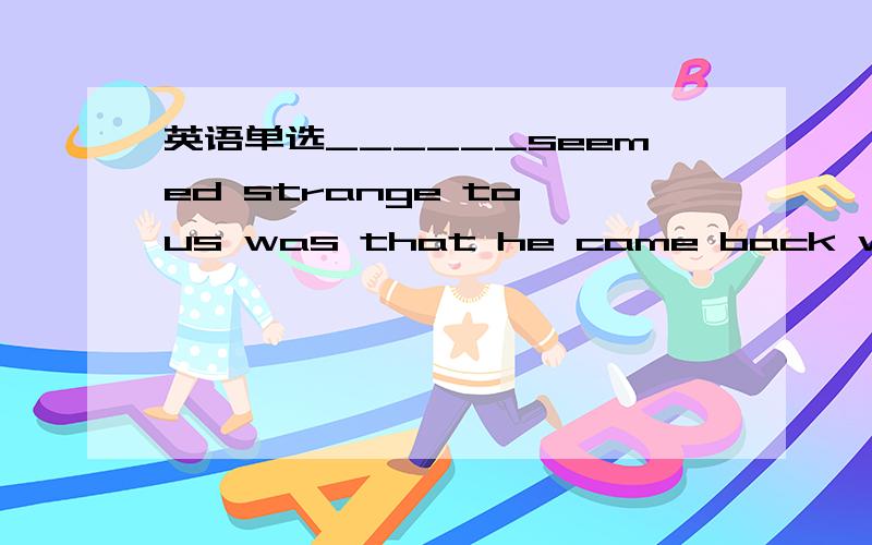 英语单选______seemed strange to us was that he came back with no