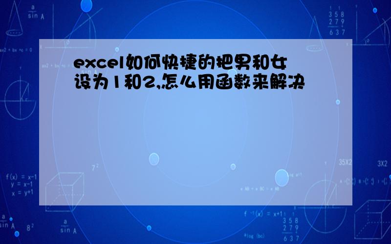 excel如何快捷的把男和女设为1和2,怎么用函数来解决