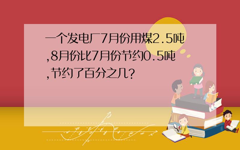 一个发电厂7月份用煤2.5吨,8月份比7月份节约0.5吨,节约了百分之几?