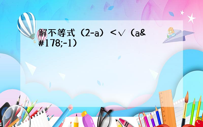 解不等式（2-a）＜√（a²-1）