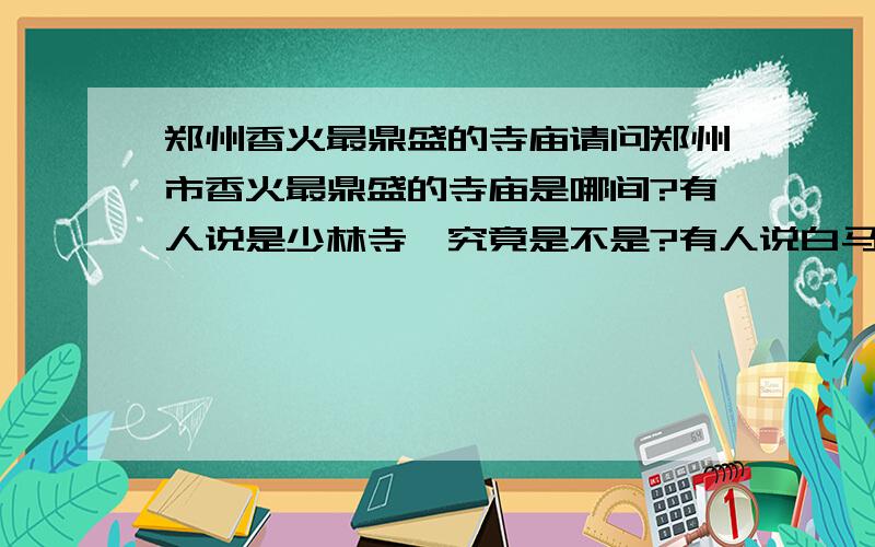 郑州香火最鼎盛的寺庙请问郑州市香火最鼎盛的寺庙是哪间?有人说是少林寺,究竟是不是?有人说白马寺……