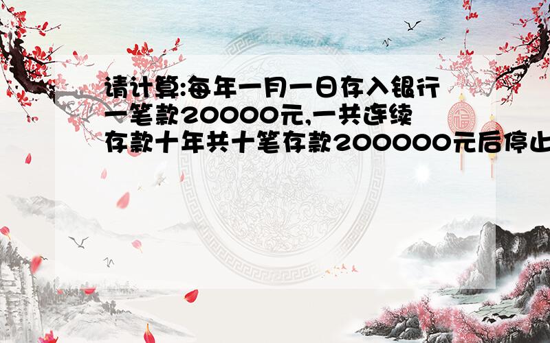 请计算:每年一月一日存入银行一笔款20000元,一共连续存款十年共十笔存款200000元后停止存款.每笔存款定期五年.第