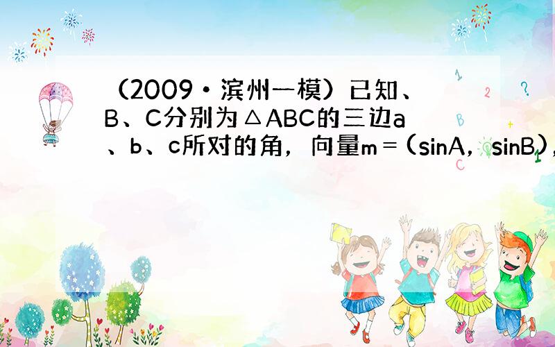 （2009•滨州一模）已知、B、C分别为△ABC的三边a、b、c所对的角，向量m＝(sinA，sinB)，n=（cosB