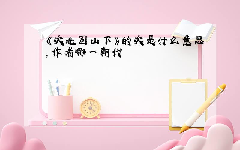 《次北固山下》的次是什么意思,作者哪一朝代