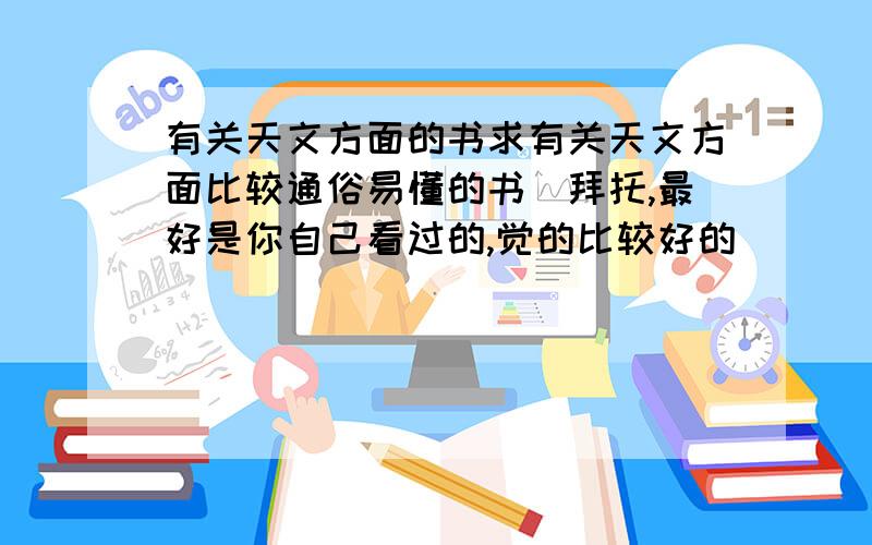 有关天文方面的书求有关天文方面比较通俗易懂的书．拜托,最好是你自己看过的,觉的比较好的．