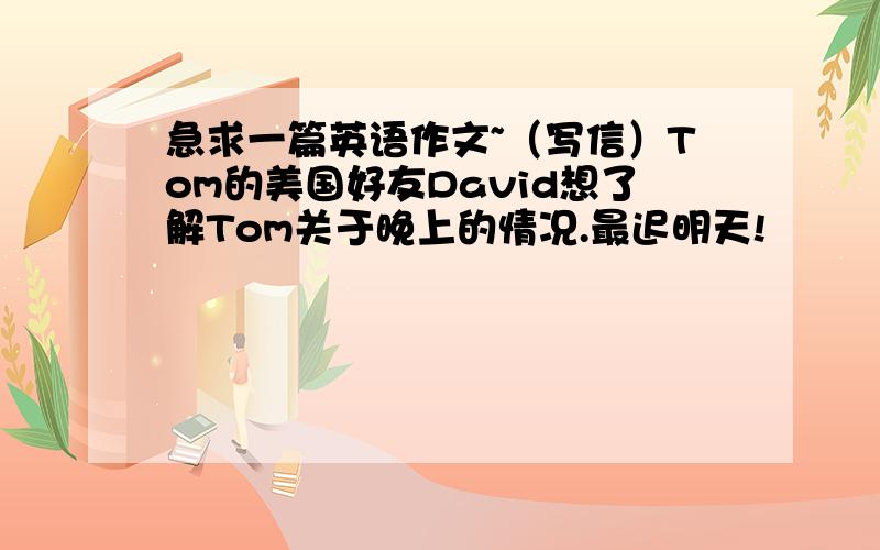 急求一篇英语作文~（写信）Tom的美国好友David想了解Tom关于晚上的情况.最迟明天!