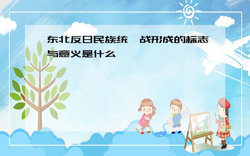 东北反日民族统一战形成的标志与意义是什么