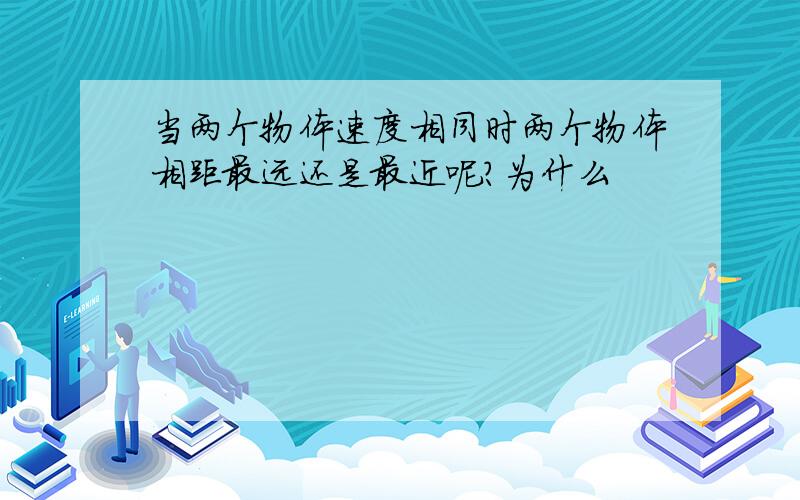 当两个物体速度相同时两个物体相距最远还是最近呢?为什么