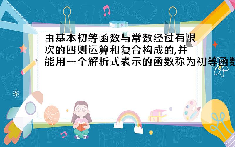 由基本初等函数与常数经过有限次的四则运算和复合构成的,并能用一个解析式表示的函数称为初等函数,是正确的吗?