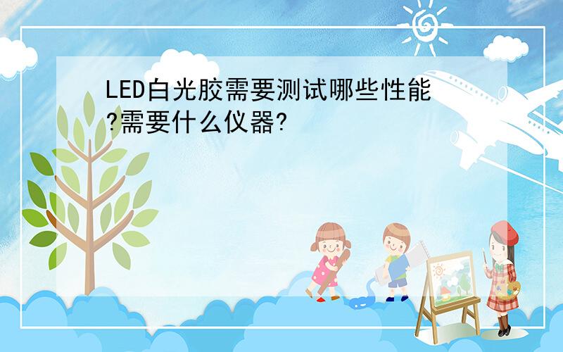 LED白光胶需要测试哪些性能?需要什么仪器?