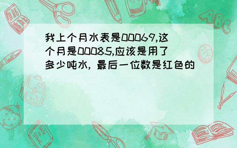 我上个月水表是00069,这个月是00085,应该是用了多少吨水, 最后一位数是红色的