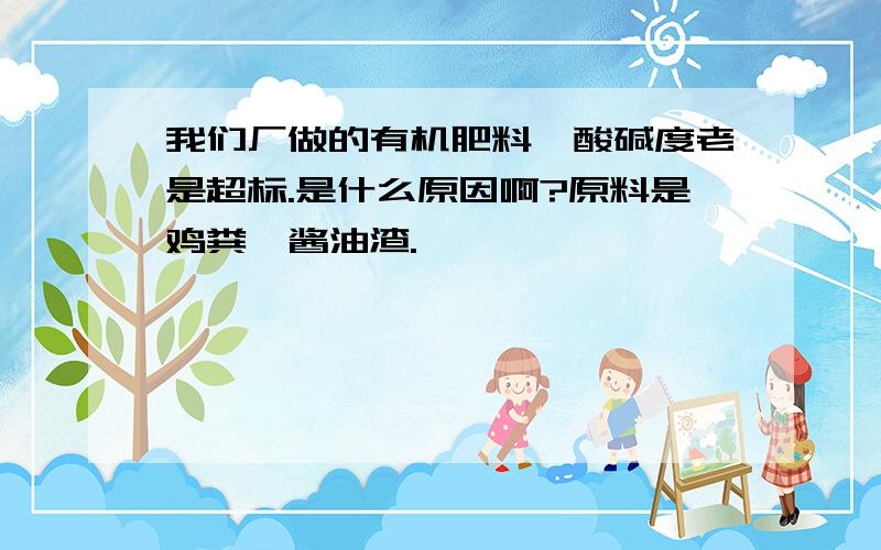 我们厂做的有机肥料,酸碱度老是超标.是什么原因啊?原料是鸡粪、酱油渣.