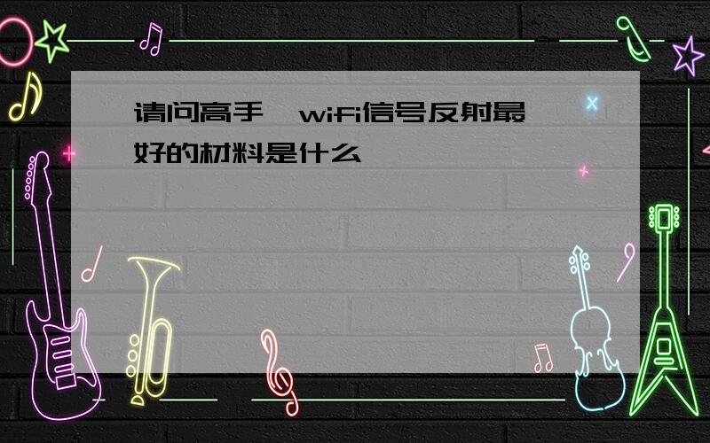 请问高手,wifi信号反射最好的材料是什么