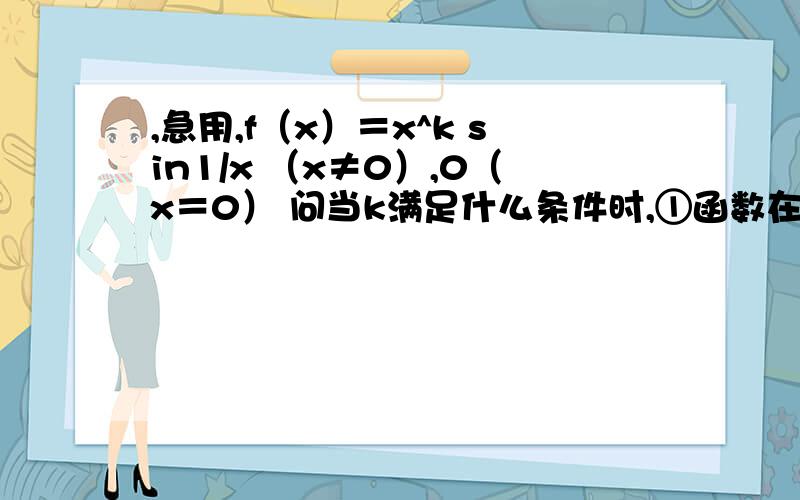 ,急用,f（x）＝x^k sin1/x （x≠0）,0（x＝0） 问当k满足什么条件时,①函数在x＝0时可导；