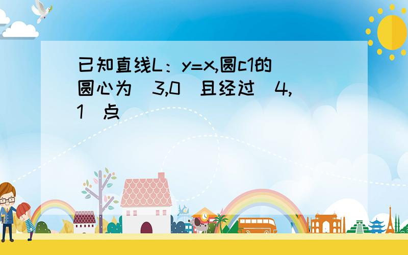 已知直线L：y=x,圆c1的圆心为(3,0)且经过(4,1)点 )