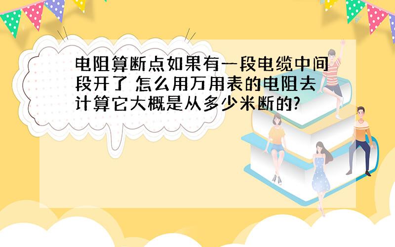 电阻算断点如果有一段电缆中间段开了 怎么用万用表的电阻去计算它大概是从多少米断的?