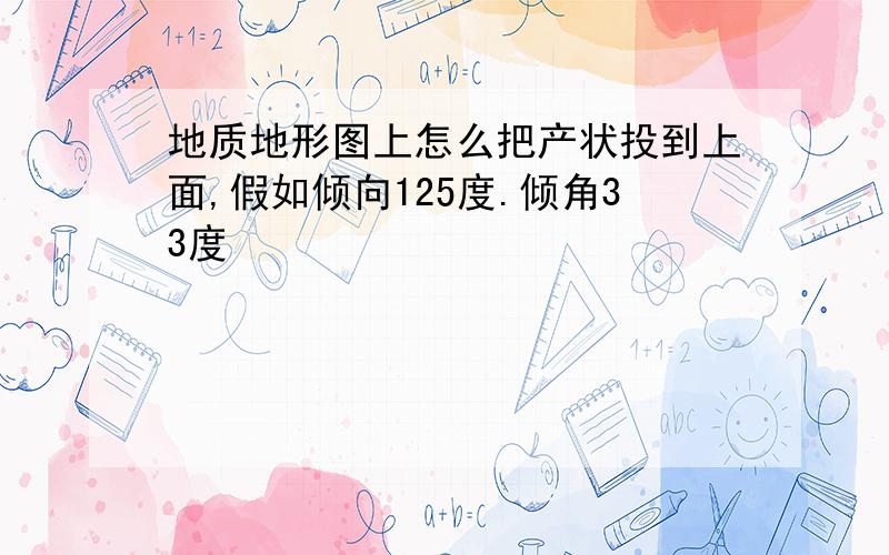 地质地形图上怎么把产状投到上面,假如倾向125度.倾角33度