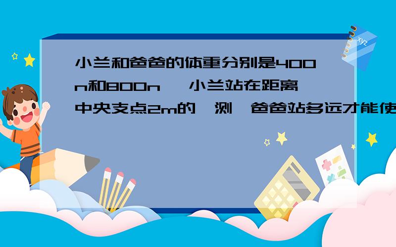 小兰和爸爸的体重分别是400n和800n ,小兰站在距离中央支点2m的一测,爸爸站多远才能使木板水平衡