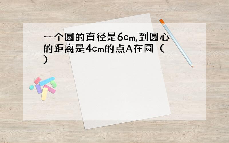 一个圆的直径是6cm,到圆心的距离是4cm的点A在圆（ ）