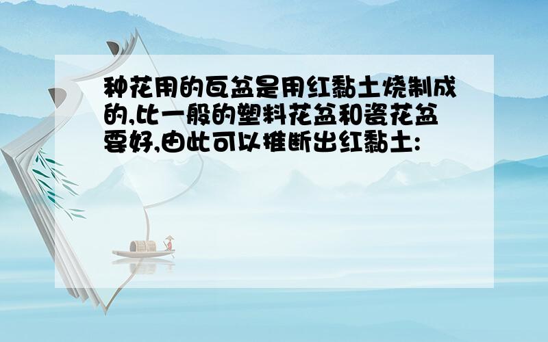 种花用的瓦盆是用红黏土烧制成的,比一般的塑料花盆和瓷花盆要好,由此可以推断出红黏土: