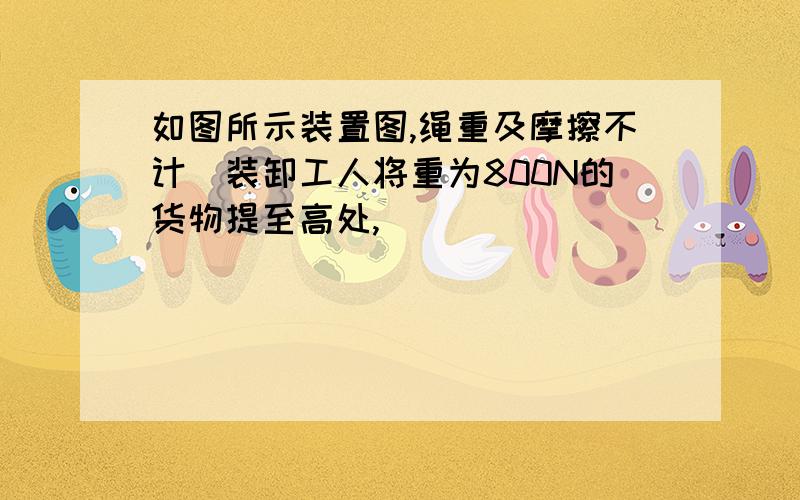 如图所示装置图,绳重及摩擦不计．装卸工人将重为800N的货物提至高处,