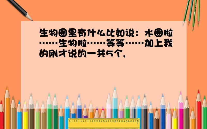 生物圈里有什么比如说：水圈啦……生物啦……等等……加上我的刚才说的一共5个,