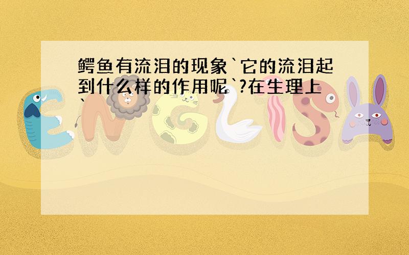 鳄鱼有流泪的现象`它的流泪起到什么样的作用呢`?在生理上`