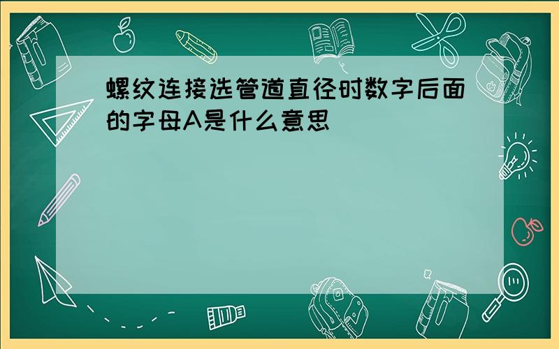 螺纹连接选管道直径时数字后面的字母A是什么意思