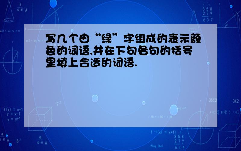 写几个由“绿”字组成的表示颜色的词语,并在下句各句的括号里填上合适的词语.