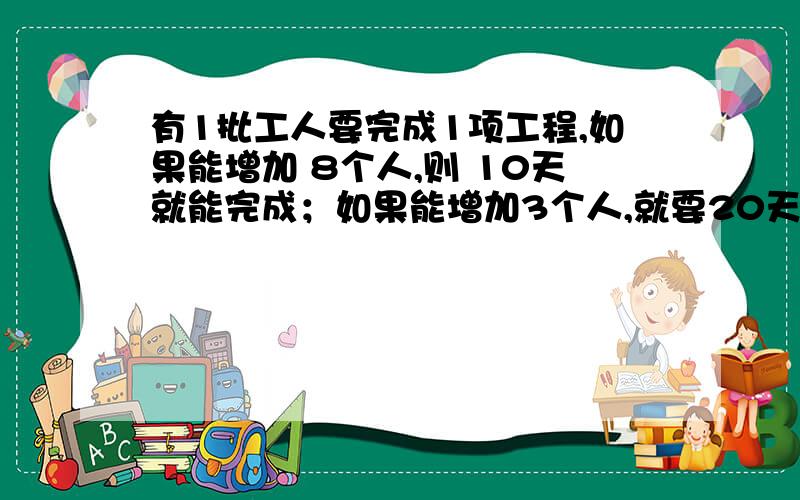 有1批工人要完成1项工程,如果能增加 8个人,则 10天就能完成；如果能增加3个人,就要20天才能完成.问：