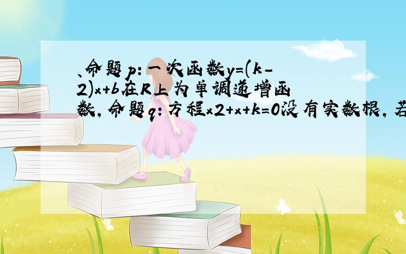 、命题p:一次函数y=(k-2)x+b在R上为单调递增函数,命题q:方程x2+x+k=0没有实数根,若p或q为真命题