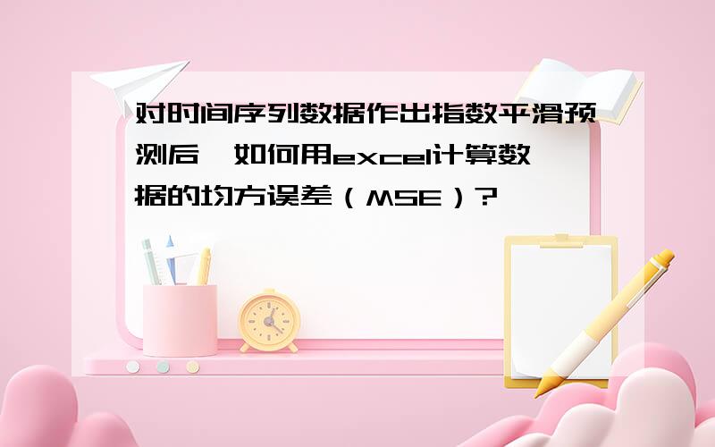 对时间序列数据作出指数平滑预测后,如何用excel计算数据的均方误差（MSE）?