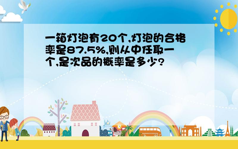 一箱灯泡有20个,灯泡的合格率是87.5%,则从中任取一个,是次品的概率是多少?