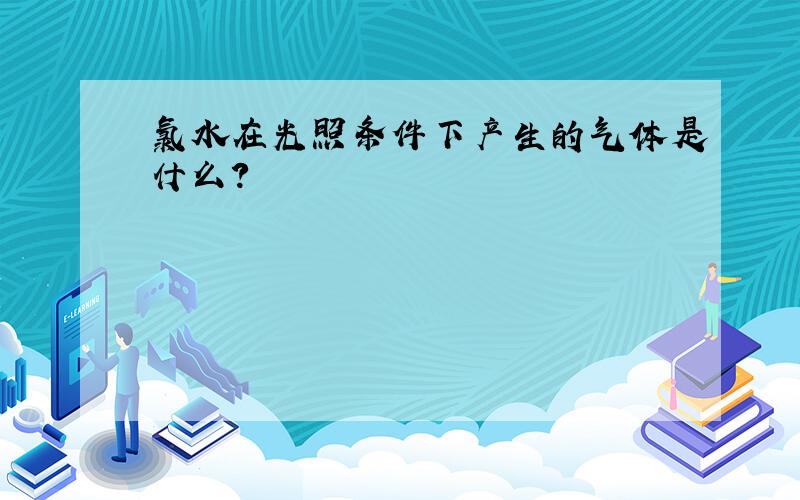 氯水在光照条件下产生的气体是什么?