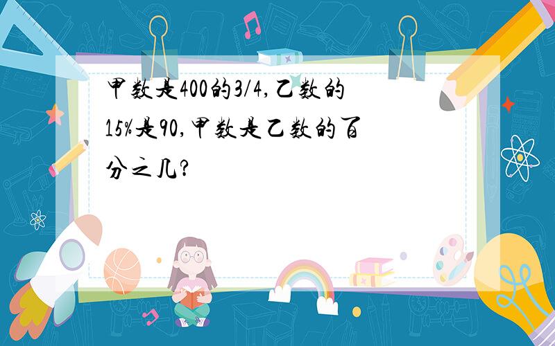 甲数是400的3/4,乙数的15%是90,甲数是乙数的百分之几?